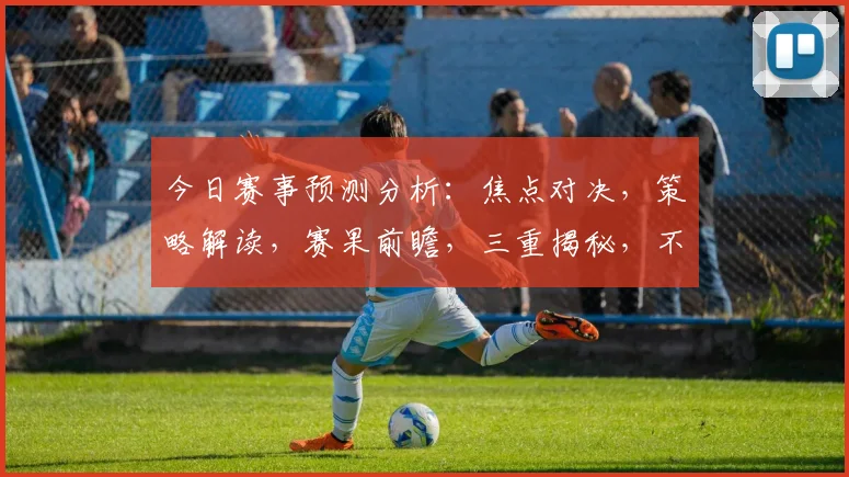 今日赛事预测分析：焦点对决，策略解读，赛果前瞻，三重揭秘，不容错过