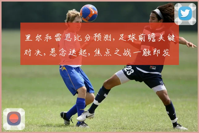 里尔和雷恩比分预测,足球前瞻关键对决,悬念迭起,焦点之战一触即发,敬请期待
