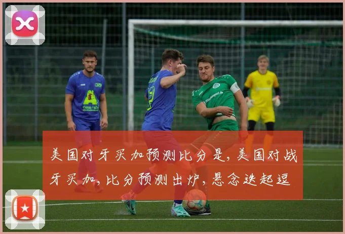 美国对牙买加预测比分是,美国对战牙买加,比分预测出炉,悬念迭起逗你猜