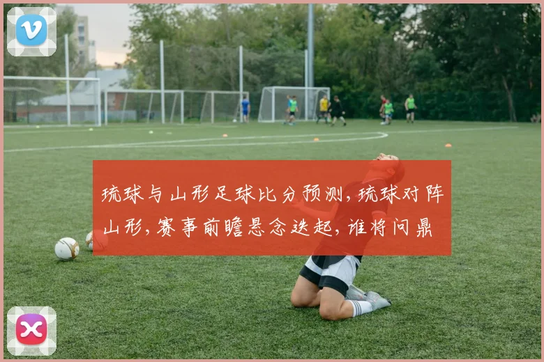 琉球与山形足球比分预测,琉球对阵山形,赛事前瞻悬念迭起,谁将问鼎