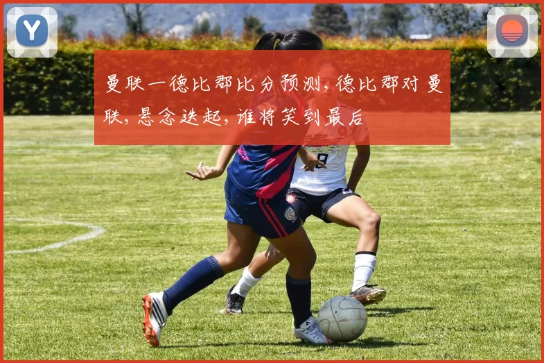 曼联一德比郡比分预测,德比郡对曼联,悬念迭起,谁将笑到最后