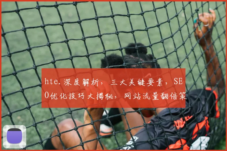 hte.深度解析，三大关键要素，SEO优化技巧大揭秘，网站流量翻倍策略分享