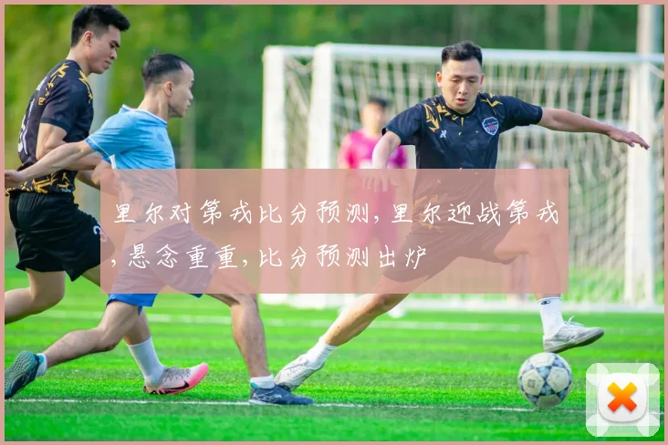 里尔对第戎比分预测,里尔迎战第戎,悬念重重,比分预测出炉
