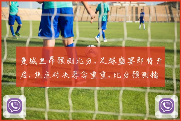 曼城里昂预测比分,足球盛宴即将开启,焦点对决悬念重重,比分预测精彩纷呈,不容错过